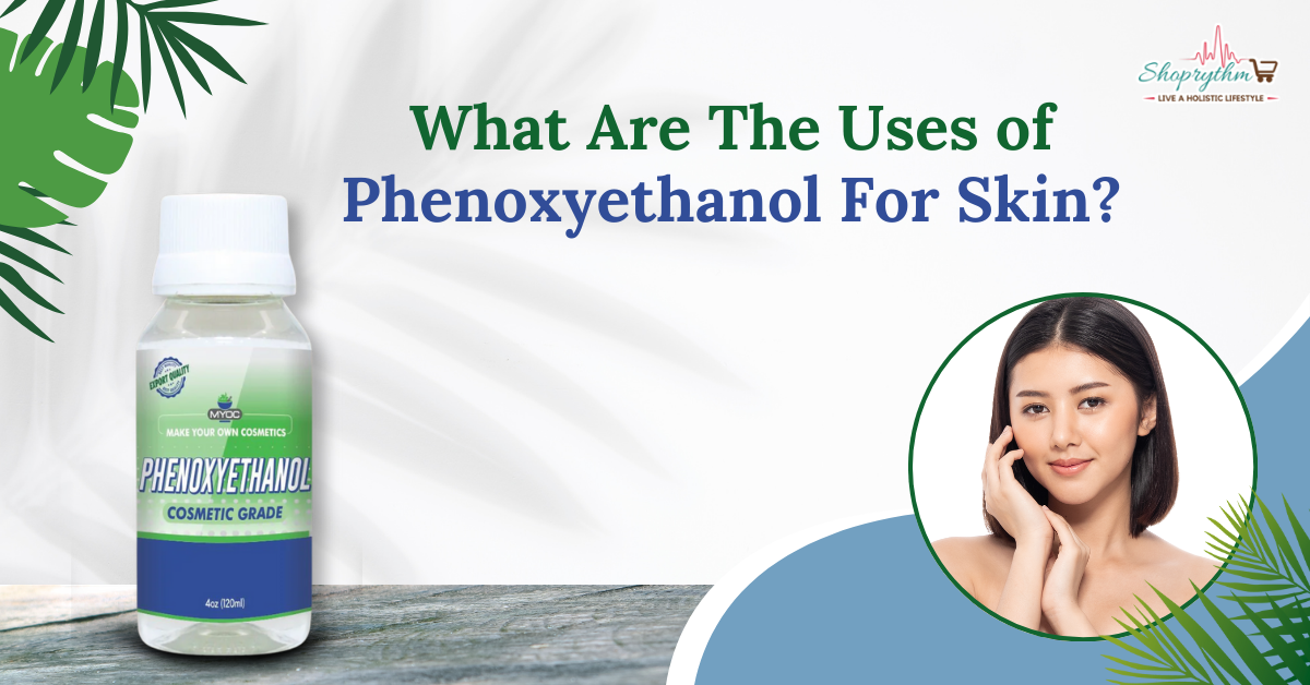 What Are The Uses of Phenoxyethanol For Skin